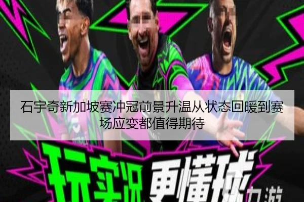 石宇奇新加坡赛冲冠前景升温从状态回暖到赛场应变都值得期待