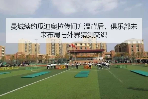 曼城续约瓜迪奥拉传闻升温背后，俱乐部未来布局与外界猜测交织